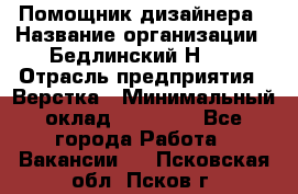 Помощник дизайнера › Название организации ­ Бедлинский Н.C. › Отрасль предприятия ­ Верстка › Минимальный оклад ­ 19 000 - Все города Работа » Вакансии   . Псковская обл.,Псков г.